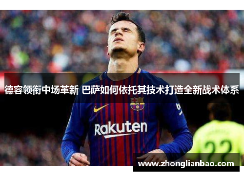 德容领衔中场革新 巴萨如何依托其技术打造全新战术体系 德容领衔中场革新 巴萨如何依托其技术打造全新战术体系